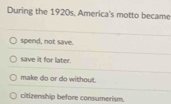 During the 1920s, America's motto became
spend, not save.
save it for later.
make do or do without.
citizenship before consumerism.