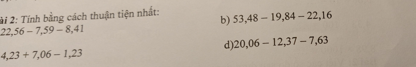 ài 2: Tính bằng cách thuận tiện nhất: 
b) 53, 48-19, 84-22,16
22, 56-7, 59-8, 41
d) 20,06-12, 37-7,63
4,23+7,06-1, 23