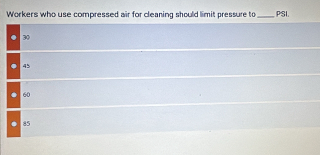 Workers who use compressed air for cleaning should limit pressure to _PSI.
30
45
60
85