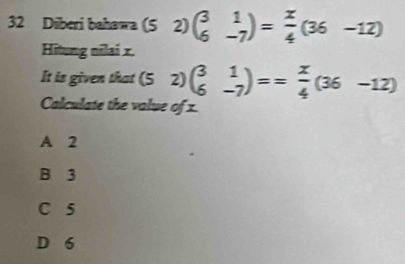 Diberi bahawa (5 2) beginpmatrix 3&1 6&-7endpmatrix = x/4 (36-12)
Hitung nilai x.
It is given that (5 2) beginpmatrix 3&1 6&-7endpmatrix == x/4 (36-12)
Calculate the value of 1.
A 2
B 3
C 5
D 6