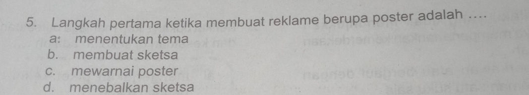 Langkah pertama ketika membuat reklame berupa poster adalah …
a: menentukan tema
b. membuat sketsa
c. mewarnai poster
d. menebalkan sketsa