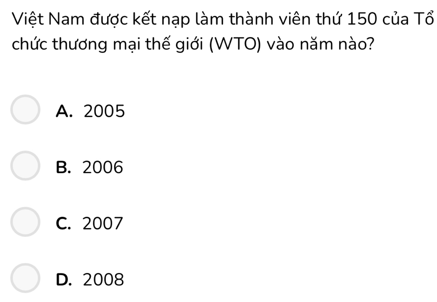 Việt Nam được kết nạp làm thành viên thứ 150 của Tổ
chức thương mại thế giới (WTO) vào năm nào?
A. 2005
B. 2006
C. 2007
D. 2008