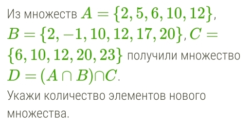 И3 множеств A= 2,5,6,10,12 ,
B= 2,-1,10,12,17,20 , C=
 6,10,12,20,23 получили Множество
D=(A∩ B)∩ C. 
Укажи количество элементов нового 
Mhoжectba.