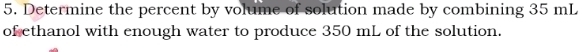 Determine the percent by volume of solution made by combining 35 mL
of ethanol with enough water to produce 350 mL of the solution.