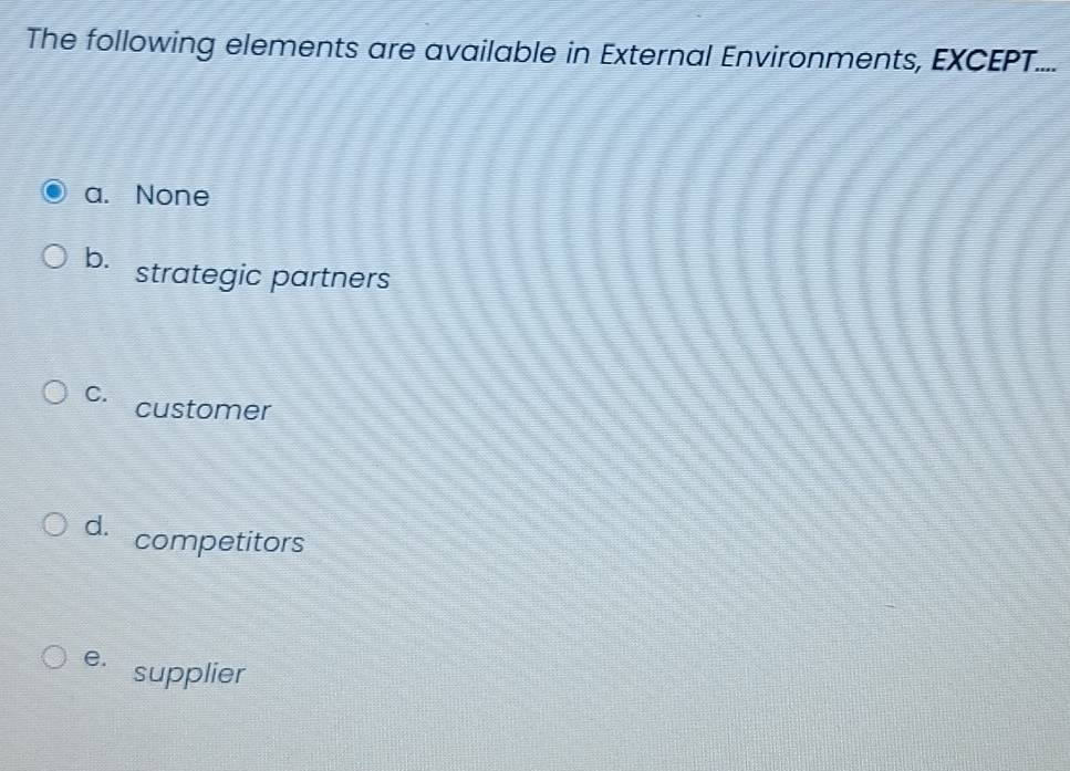 The following elements are available in External Environments, EXCEPT....
a. None
b. strategic partners
C. customer
d. competitors
e. supplier