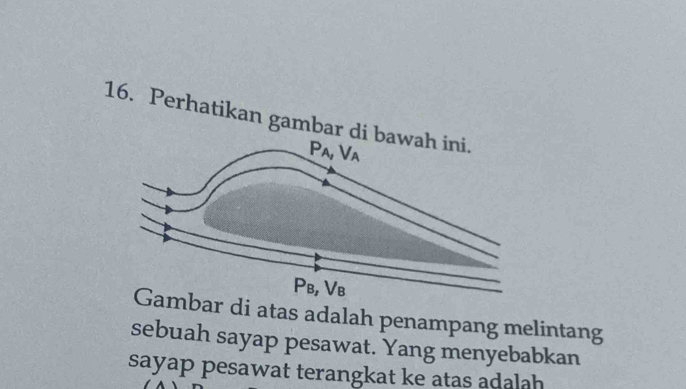 Perhatikan gambar di bawah ini.
ar di atas adalah penampang melintang
sebuah sayap pesawat. Yang menyebabkan
sayap pesawat terangkat ke atas adalah