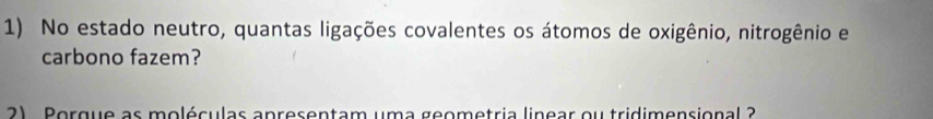 No estado neutro, quantas ligações covalentes os átomos de oxigênio, nitrogênio e 
carbono fazem? 
2) . Porque as moléculas apresentam uma geometria linear ou tridimensional ?