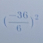 ( (-36)/6 )^2