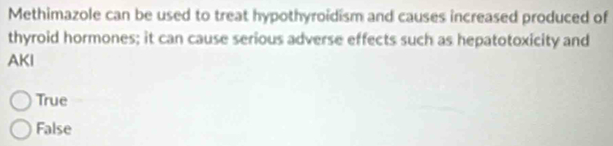 Methimazole can be used to treat hypothyroidism and causes increased produced of
thyroid hormones; it can cause serious adverse effects such as hepatotoxicity and
AKI
True
False