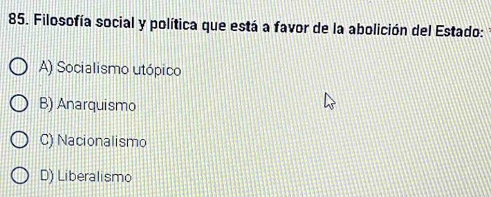 Filosofía social y política que está a favor de la abolición del Estado:
A) Socialismo utópico
B) Anarquismo
C) Nacionalismo
D) Liberalismo