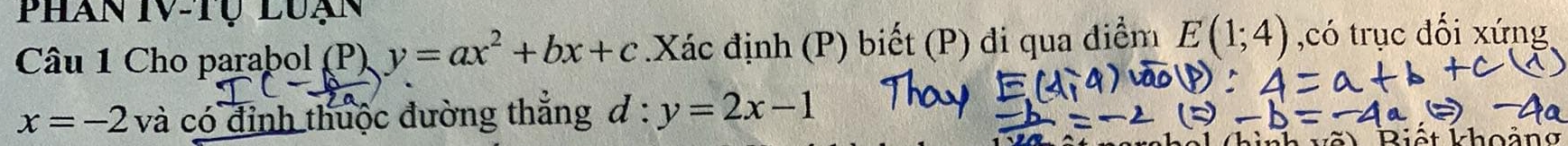 Phan IV-tụ luạn 
Câu 1 Cho parabol (P) y=ax^2+bx+c.Xác định (P) biết (P) đi qua điểm E(1;4) ,có trục đối xứng
x=-2va : có đỉnh thuộc đường thắng d : y=2x-1
v ế t Biết khoả ng