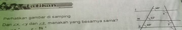 latihan
Perhatikan gambar di samping 
Dari ∠ x,∠ y dan ∠ z , manakah yang besamya sama?
C 55°