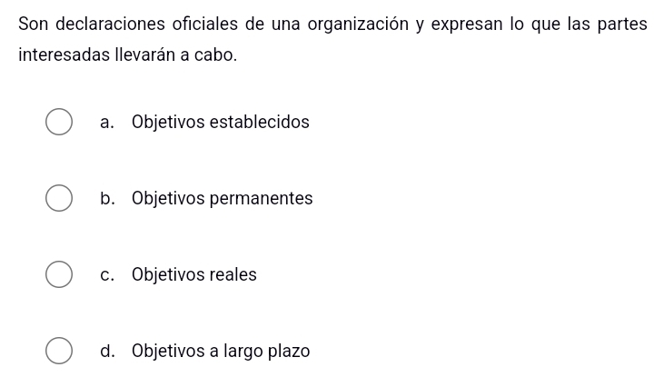 Son declaraciones oficiales de una organización y expresan lo que las partes
interesadas llevarán a cabo.
a. Objetivos establecidos
b. Objetivos permanentes
c. Objetivos reales
d. Objetivos a largo plazo