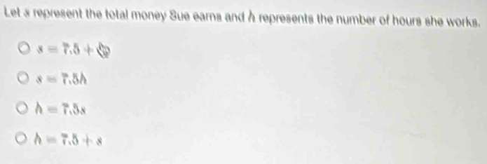 Let s represent the total money Sue earns and h represents the number of hours she works.
s=7.5+6
s=7.5h
h=7.5s
h=7.5+s