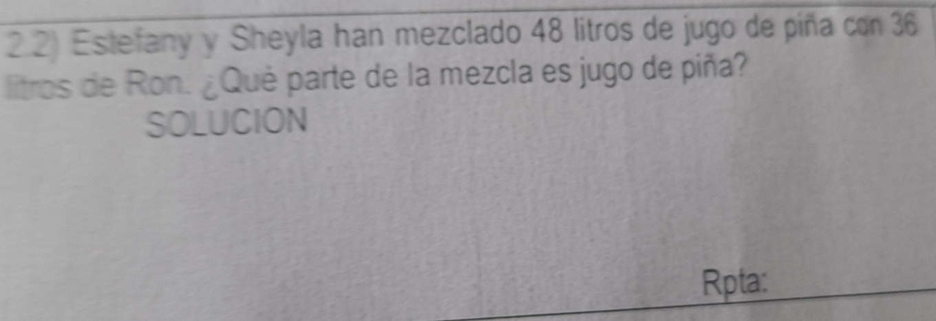 2 2) Estefany y Sheyla han mezclado 48 litros de jugo de piña con 36
litros de Ron. ¿Qué parte de la mezcla es jugo de piña? 
SOLUCION 
Rpta: