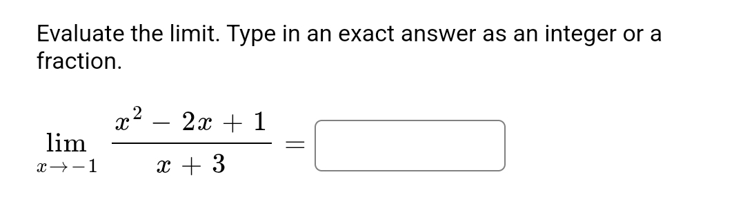 Evaluate the limit. Type in an exact answer as an integer or a 
fraction.
limlimits _xto -1 (x^2-2x+1)/x+3 =□