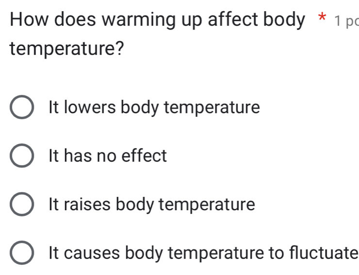 How does warming up affect body * 1 pc
temperature?
It lowers body temperature
It has no effect
It raises body temperature
It causes body temperature to fluctuate