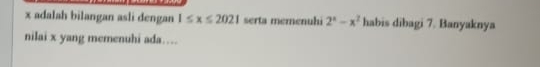 x adalah bilangan asli dengan 1≤ x≤ 2021 serta memenuhi 2^x-x^2 habis dibagi 7. Banyaknya 
nilai x yang memenuhi ada…..