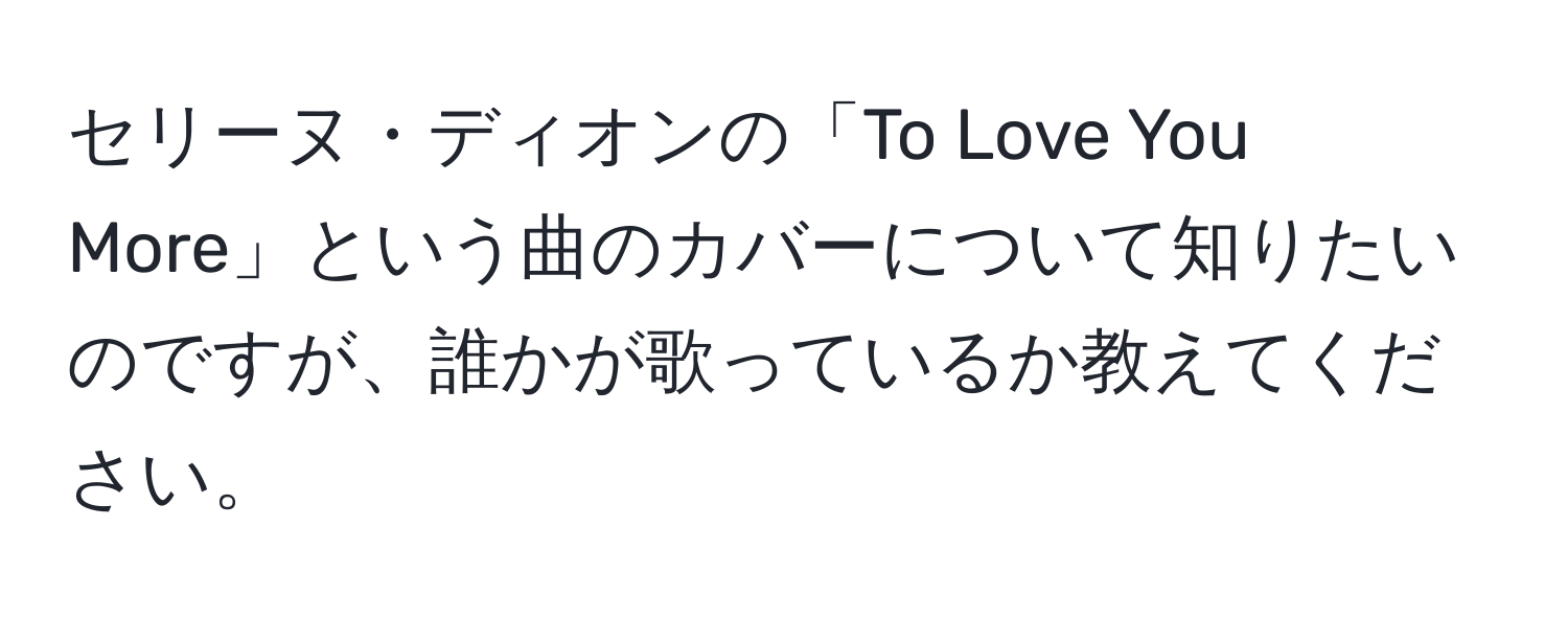 セリーヌ・ディオンの「To Love You More」という曲のカバーについて知りたいのですが、誰かが歌っているか教えてください。