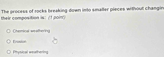 The process of rocks breaking down into smaller pieces without changin
their composition is: (1 point)
Chemical weathering
Erosion
Physical weathering