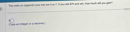 The odds on (against) your bet are 4 to 7. If you bet $70 and win, how much will you gain? 
(Type an integer or a decimal.)