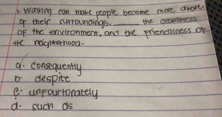 Walking can make people become more awore
o their surroundings._
the creantness
of the environment, and the friencliness of
the neighbornood.
a. consequently
6. despite
eunpourtonately
d. such as
