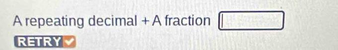 A repeating decimal + A fraction □ 
RETRY