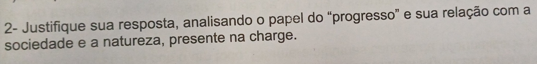 2- Justifique sua resposta, analisando o papel do “progresso” e sua relação com a 
sociedade e a natureza, presente na charge.