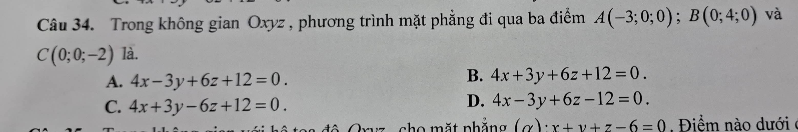 Trong không gian Oxyz , phương trình mặt phẳng đi qua ba điểm A(-3;0;0); B(0;4;0) và
C(0;0;-2) là.
A. 4x-3y+6z+12=0.
B. 4x+3y+6z+12=0.
C. 4x+3y-6z+12=0.
D. 4x-3y+6z-12=0. 
* c o m ặt nhăng (alpha )· x+y+z-6=0 Điểm nào dưới ở