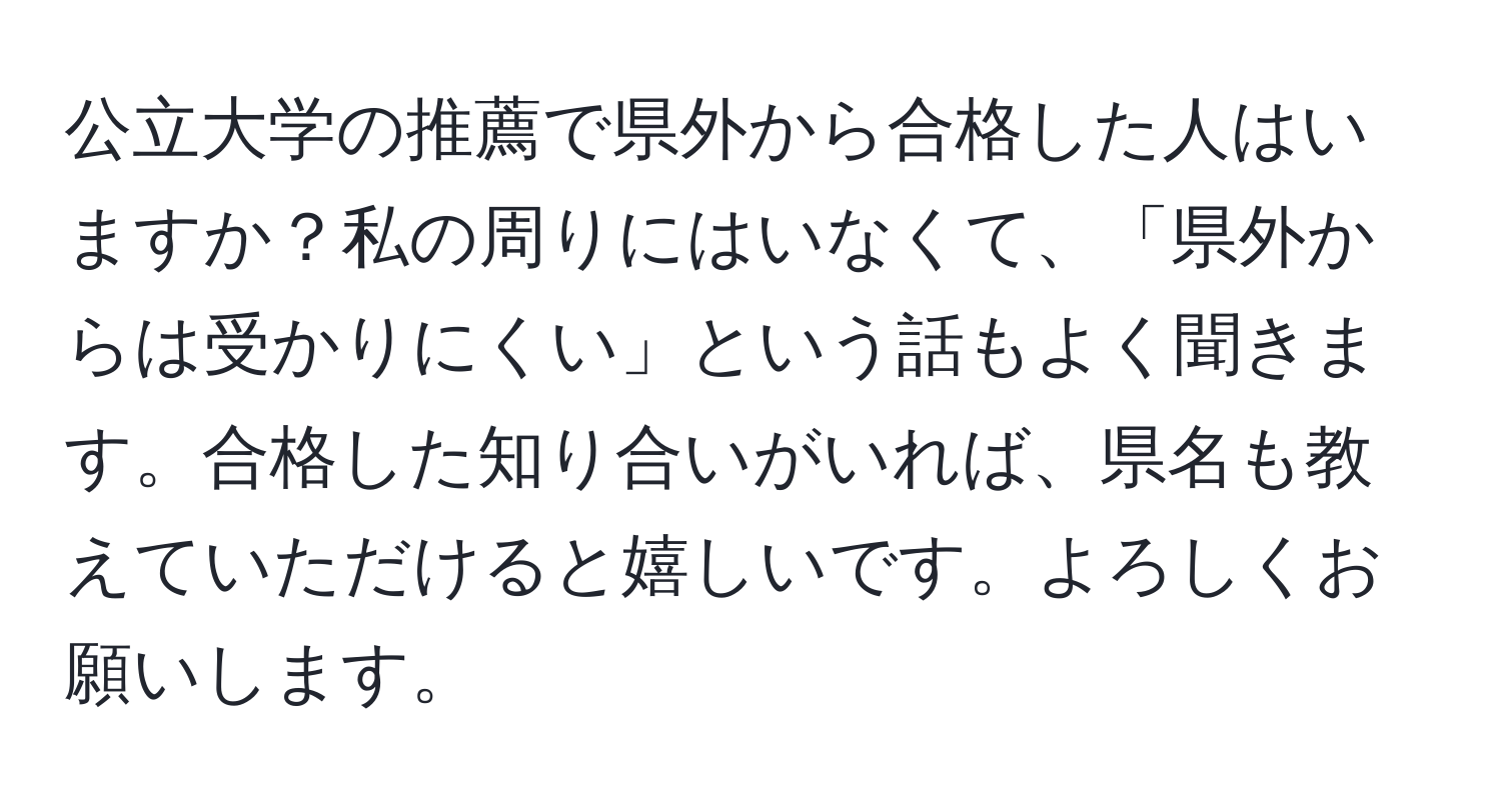 公立大学の推薦で県外から合格した人はいますか？私の周りにはいなくて、「県外からは受かりにくい」という話もよく聞きます。合格した知り合いがいれば、県名も教えていただけると嬉しいです。よろしくお願いします。