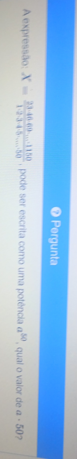 ❼ Pergunta 
A expressão: X= (23· 46· 69· ...1150)/12.3.4.5.....50  , pode ser escrita como uma potência a^(50) , qual o valor de a· 50