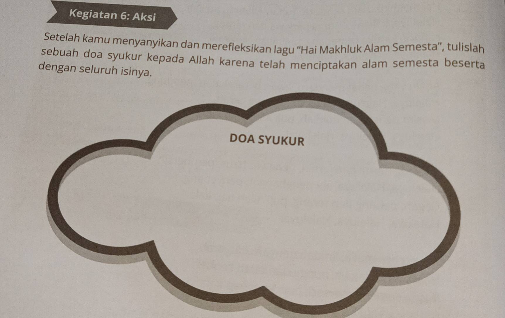 Kegiatan 6: Aksi 
Setelah kamu menyanyikan dan merefleksikan lagu “Hai Makhluk Alam Semesta”, tulislah 
sebuah doa syukur kepada Allah karena telah menciptakan alam semesta beserta 
dengan seluruh isinya.