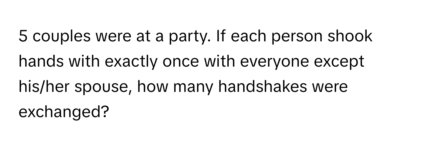 couples were at a party. If each person shook hands with exactly once with everyone except his/her spouse, how many handshakes were exchanged?