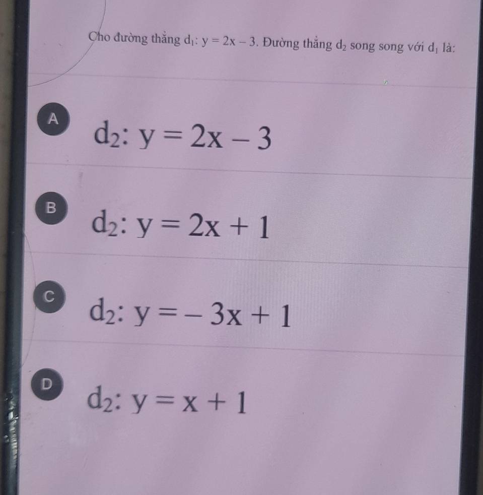 Cho đường thắng dị: y=2x-3. Đường thắng d_2 song song với dị là:
A d_2:y=2x-3
B d_2:y=2x+1
C d_2:y=-3x+1
D d_2:y=x+1