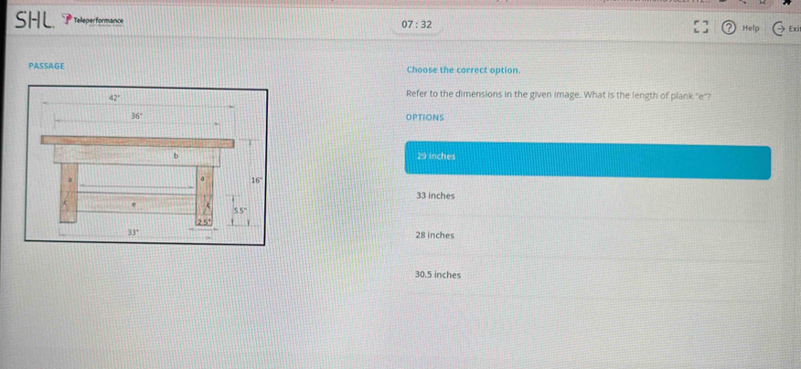 SHL Teleperformance Help Ex
07:32 
PASSAGE Choose the correct option.
42°
Refer to the dimensions in the given image. What is the length of plank "e"?
36° OPTIONS
b 29 inches
a 16'
33 inches
55°
T
33° 28 inches
30.5 inches