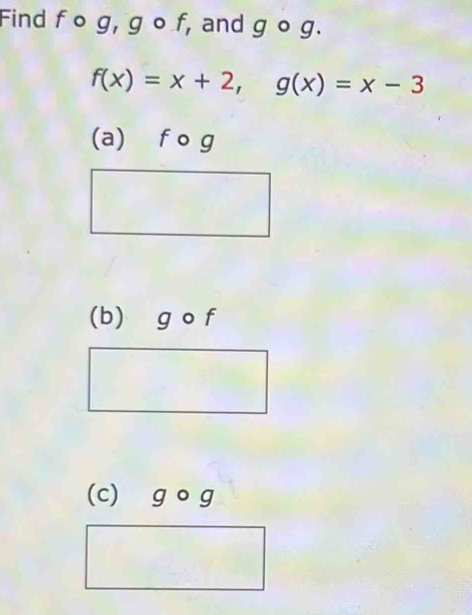 Find f o g, g o f, and g o g.
f(x)=x+2, g(x)=x-3
(a) f o g
(b) g o f
(c) g og