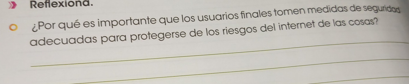 Reflexiona. 
¿Por qué es importante que los usuarios finales tomen medidas de seguridad 
_ 
adecuadas para protegerse de los riesgos del internet de las cosas? 
_ 
_