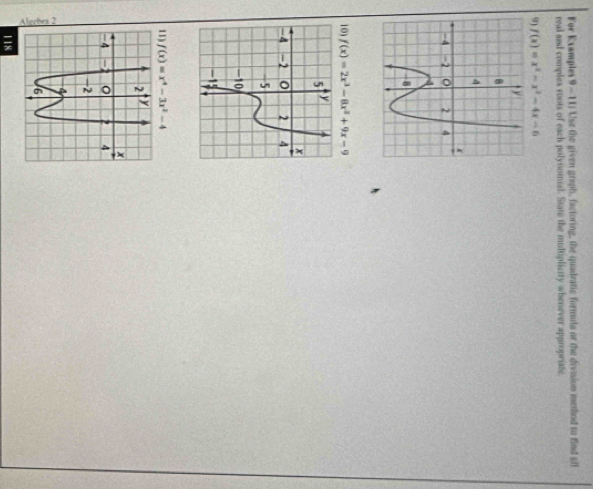 For Examples 9 - 111 Use the given graph, factoring, the quadratic formula or the division method to find sill
real and comples roots of each polynomial. State the multiplicity whenever appropriate
9) f(x)=x^2-x^2-4x-6
10) f(x)=2x^3-8x^2+9x-9
11) f(x)=x^4-3x^2-4
118