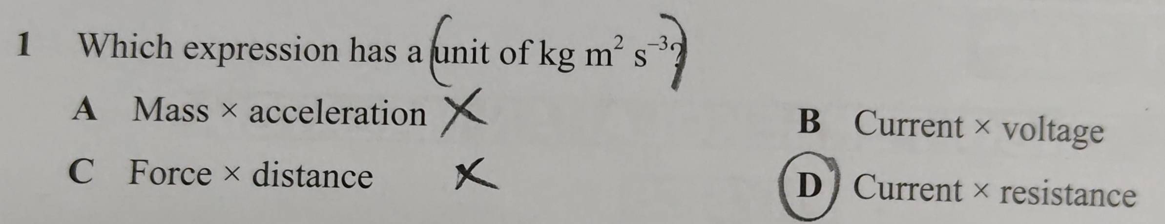 Which expression has a unit of beginarrayr - -endarray kgm^2s^(-3)
A Mass × acceleration
B Current × voltage
C Force × distance
D Current × resistance