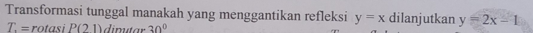 Transformasi tunggal manakah yang menggantikan refleksi y=x dilanjutkan y=2x-1
T_1= rotasi P(21) diputar 30°