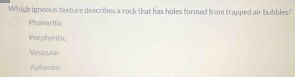 Which igneous texture describes a rock that has holes formed from trapped air bubbles?
Phaneritic
Porphyritic
Vesicular
Aphanitic