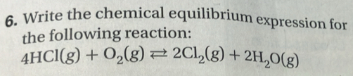 Write the chemical equilibrium expression for 
the following reaction:
4HCl(g)+O_2(g)leftharpoons 2Cl_2(g)+2H_2O(g)