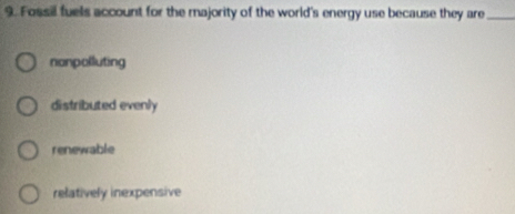 Fossil fuels account for the majority of the world's energy use because they are_
nonpolluting
distributed evenly
renewable
relatively inexpensive