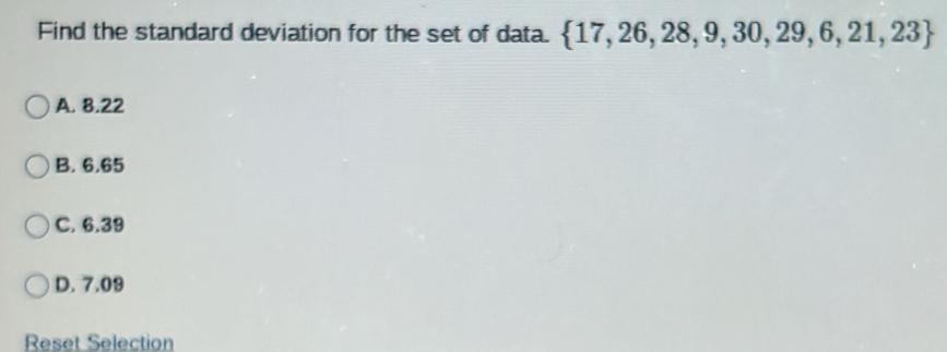 Find the standard deviation for the set of data.  17,26,28,9,30,29,6,21,23
A. 8.22
B. 6.65
C. 6.39
D. 7.09
Reset Selection