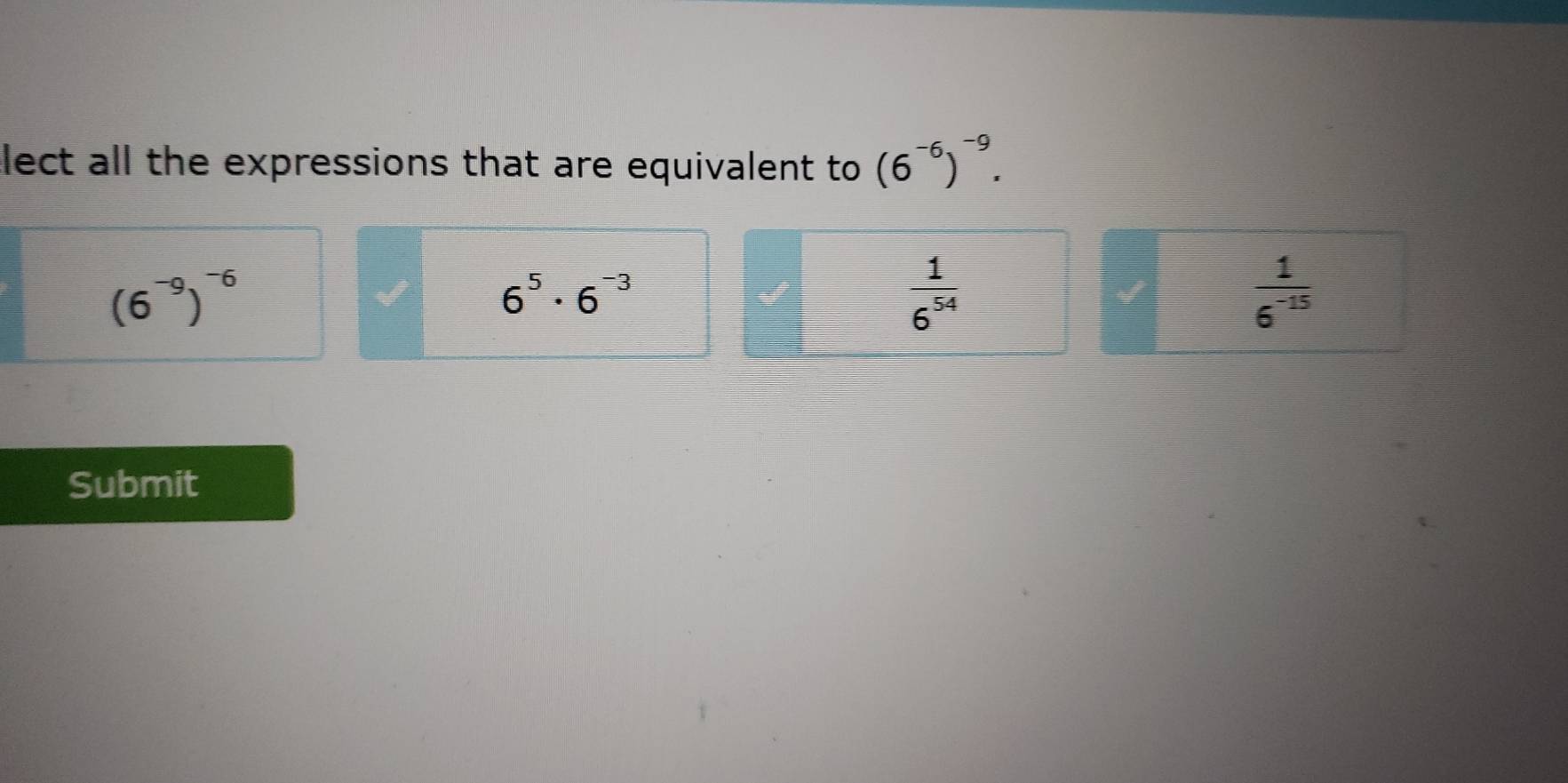 lect all the expressions that are equivalent to (6^(-6))^-9.
(6^(-9))^-6
6^5· 6^(-3)
 1/6^(54) 
V
 1/6^(-15) 
Submit