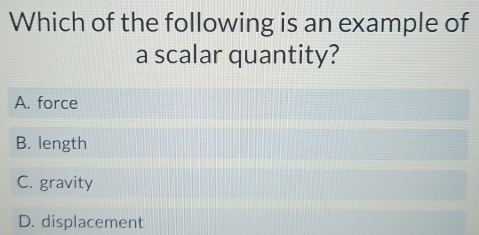 Which of the following is an example of
a scalar quantity?
A. force
B. length
C. gravity
D. displacement