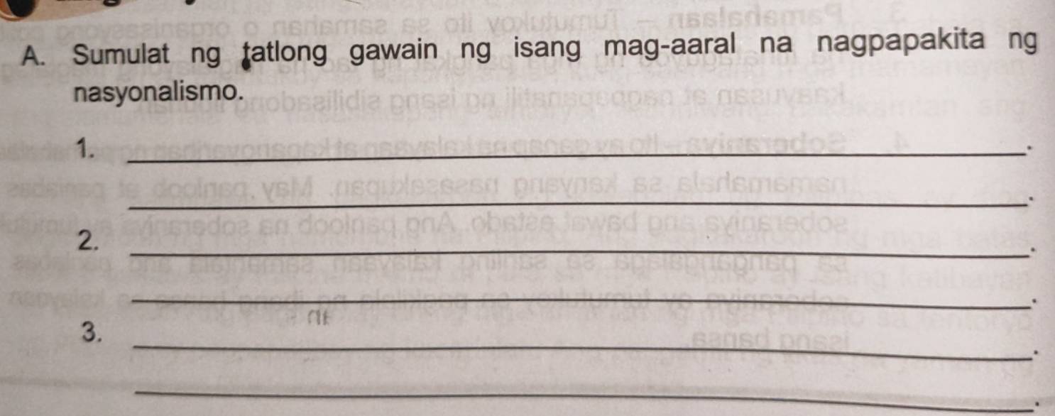 Sumulat ng tatlong gawain ng isang mag-aaral na nagpapakita ng 
nasyonalismo. 
1._ 
. 
_ 
. 
2._ 
. 
_ 
. 
_ 
3. 
. 
_ 
.