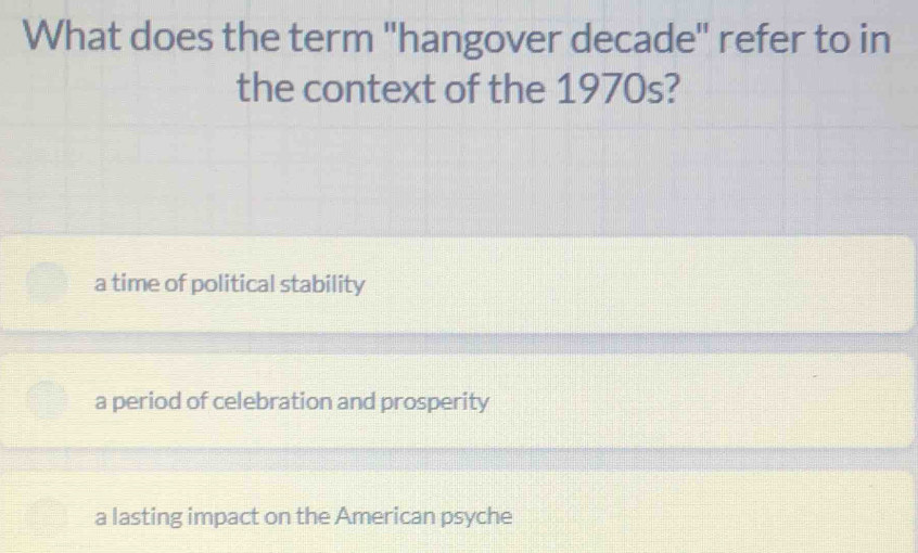 What does the term ''hangover decade' refer to in
the context of the 1970s?
a time of political stability
a period of celebration and prosperity
a lasting impact on the American psyche