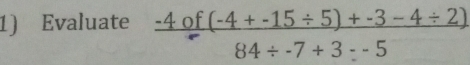 Evaluate  (-4of(-4+-15/ 5)+-3-4/ 2))/84/ -7+3-5 