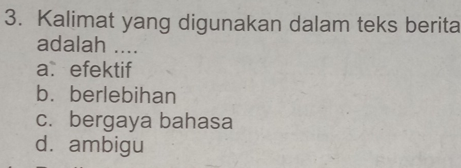 Kalimat yang digunakan dalam teks berita
adalah ....
a. efektif
b. berlebihan
c. bergaya bahasa
d. ambigu